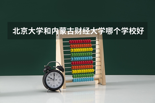 北京大学和内蒙古财经大学哪个学校好 录取分数线对比