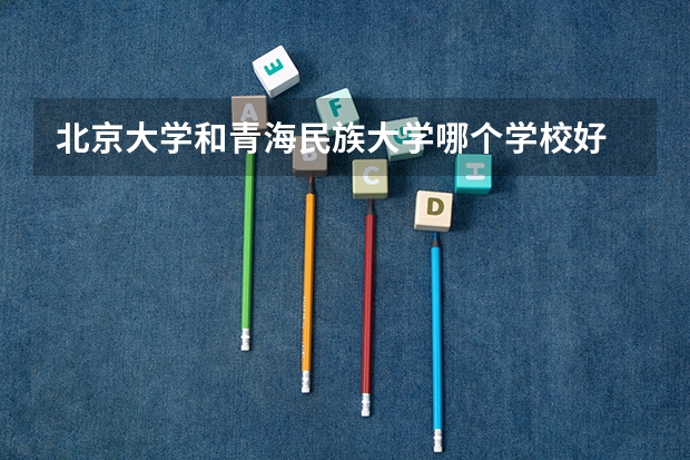 北京大学和青海民族大学哪个学校好 录取分数线对比