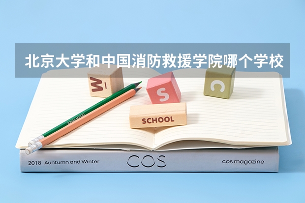 北京大学和中国消防救援学院哪个学校好 录取分数线对比