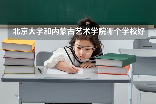 北京大学和内蒙古艺术学院哪个学校好 录取分数线对比