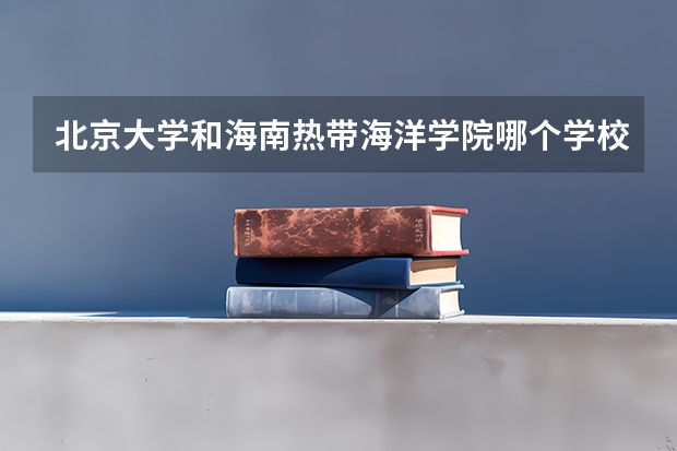 北京大学和海南热带海洋学院哪个学校好 录取分数线对比