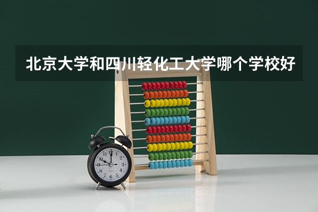 北京大学和四川轻化工大学哪个学校好 录取分数线对比
