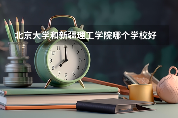 北京大学和新疆理工学院哪个学校好 录取分数线对比