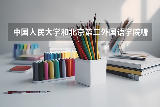 中国人民大学和北京第二外国语学院哪个学校好 录取分数线对比