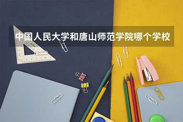 中国人民大学和唐山师范学院哪个学校好 录取分数线对比